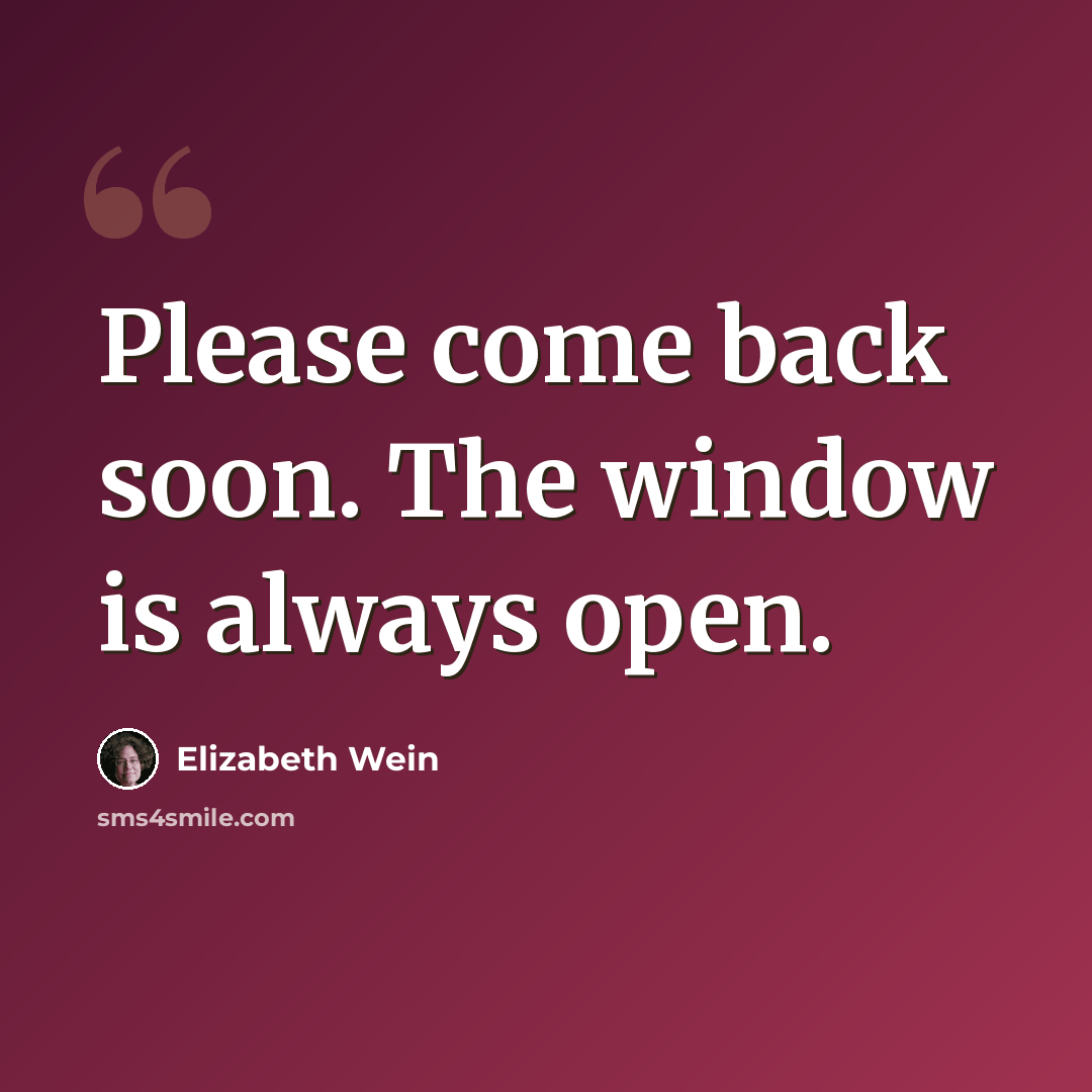 “Please come back soon. The window is always open.” quote by Elizabeth Wein