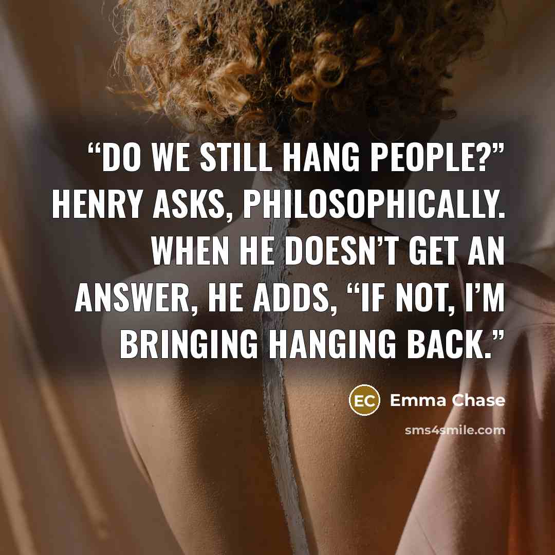 “Do we still hang people?” Henry asks, philosophically. When he doesn’t get an answer, he adds, “If not, I’m bringing hanging back.” quote by Emma Chase