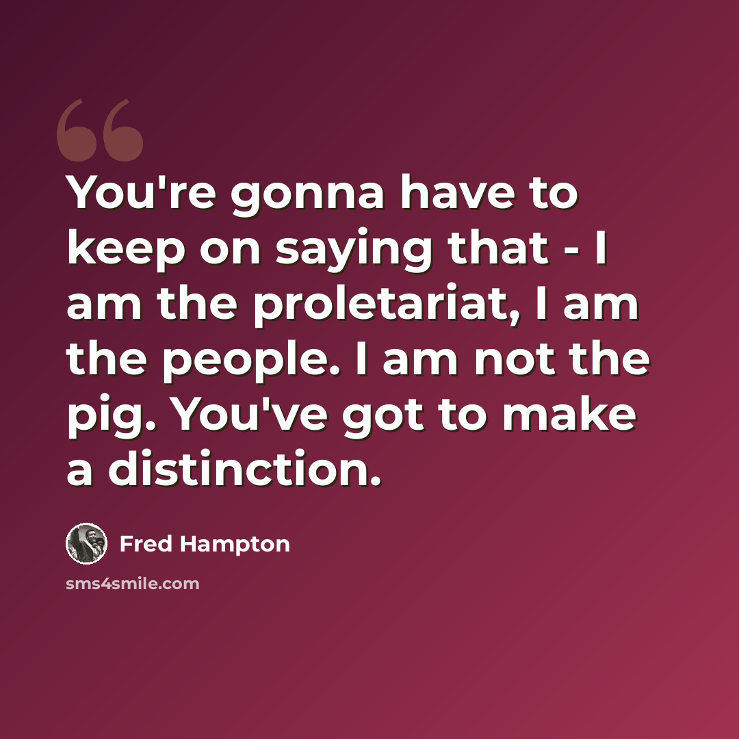 “You're gonna have to keep on saying that - I am the proletariat, I am the people. I am not the pig. You've got to make a distinction.” quote by Fred Hampton