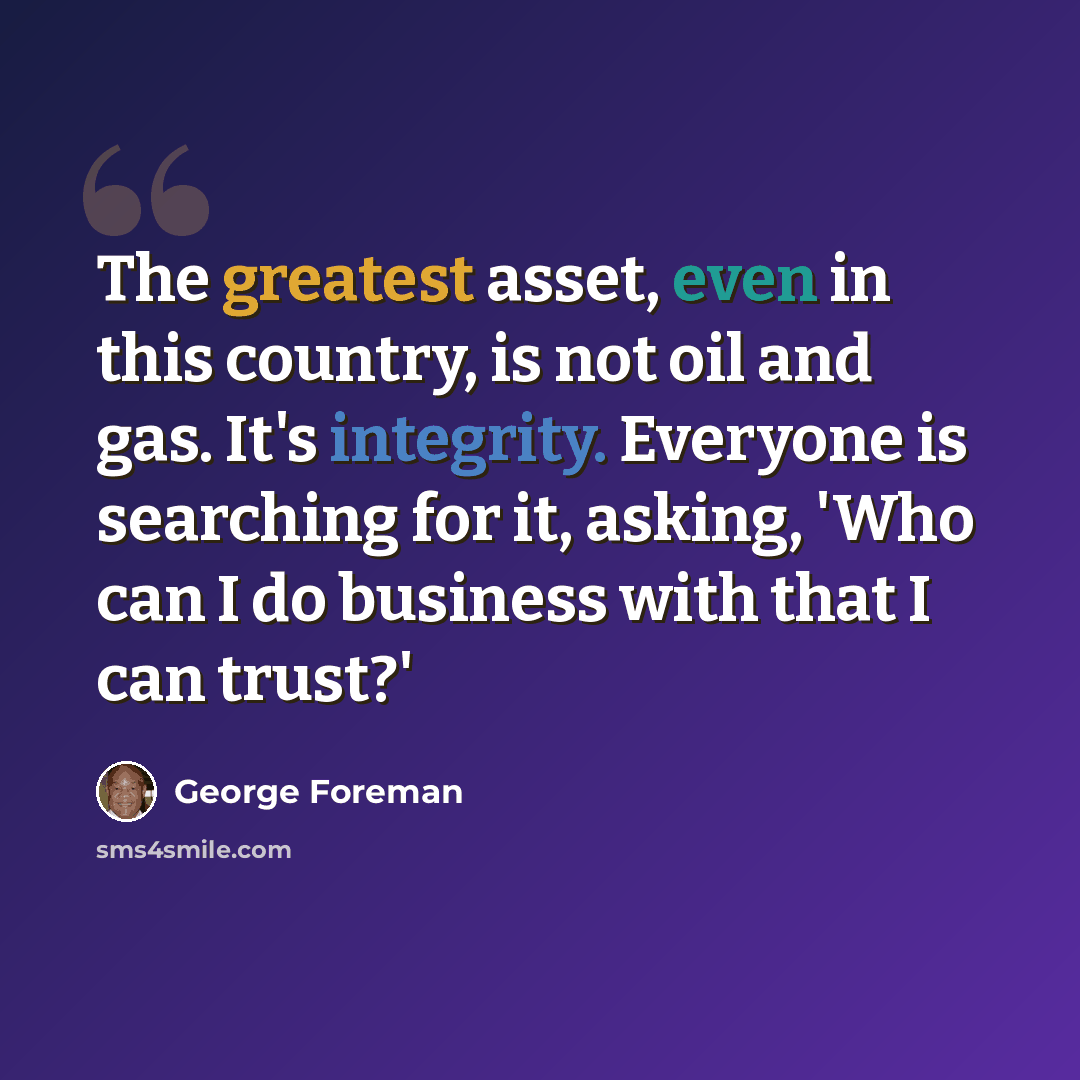 “The greatest asset, even in this country, is not oil and gas. It's integrity. Everyone is searching for it, asking, 'Who can I do business with that I can trust?'” quote by George Foreman