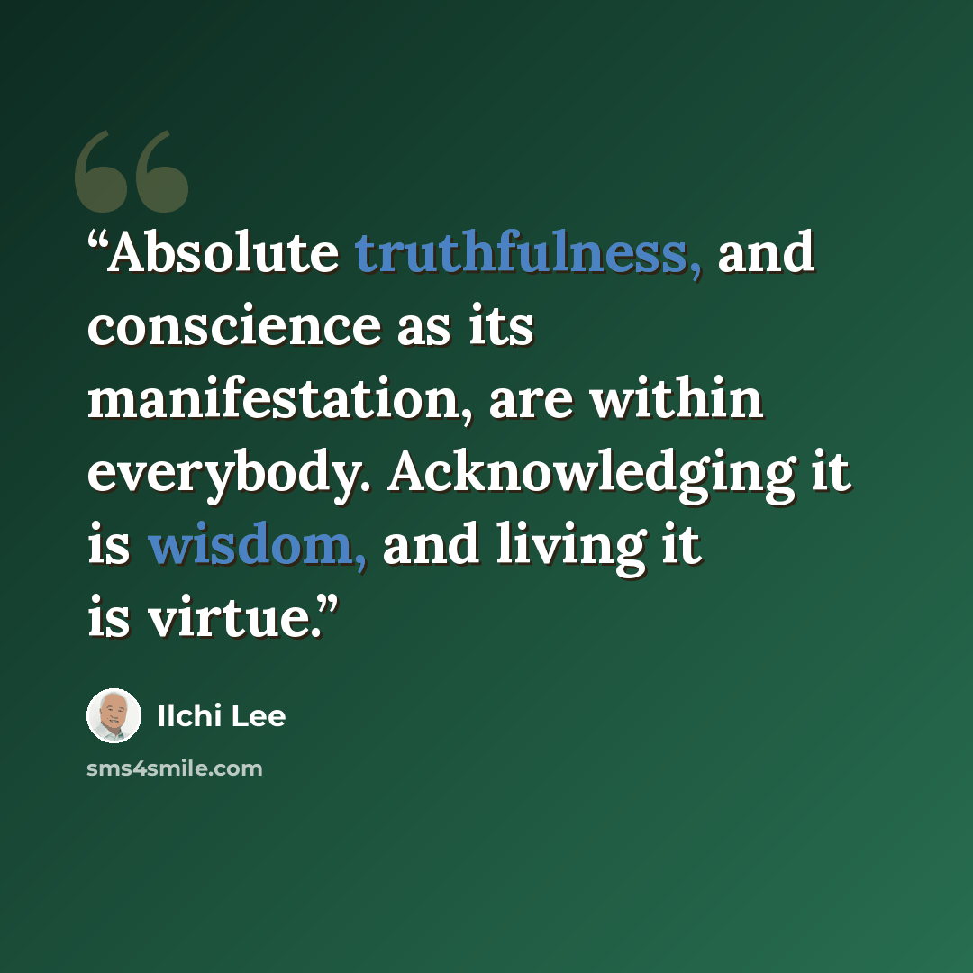 “Absolute truthfulness, and conscience as its manifestation, are within everybody. Acknowledging it is wisdom, and living it is virtue.” quote by Ilchi Lee