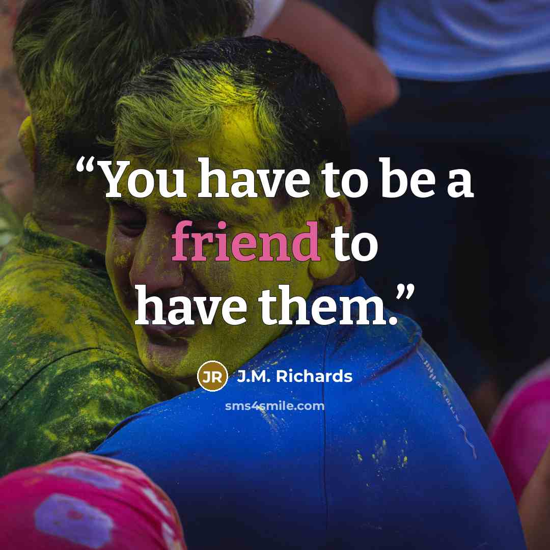 “You have to be a friend to have them.” quote by J.M. Richards
