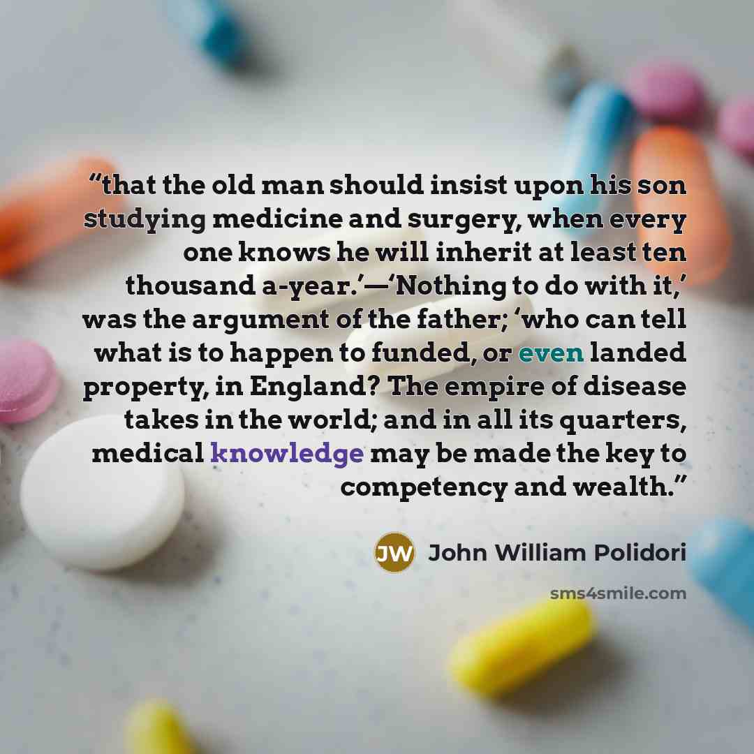 “that the old man should insist upon his son studying medicine and surgery, when every one knows he will inherit at least ten thousand a-year.’—‘Nothing to do with it,’ was the argument of the father; ‘who can tell what is to happen to funded, or even landed property, in England? The empire of…” quote by John William Polidori