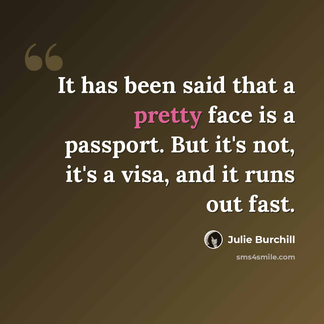 “It has been said that a pretty face is a passport. But it's not, it's a visa, and it runs out fast.” quote by Julie Burchill