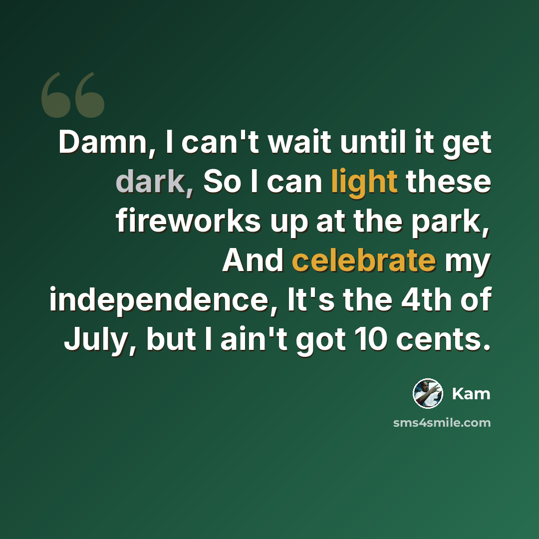 “Damn, I can't wait until it get dark, So I can light these fireworks up at the park, And celebrate my independence, It's the 4th of July, but I ain't got 10 cents.” quote by Kam