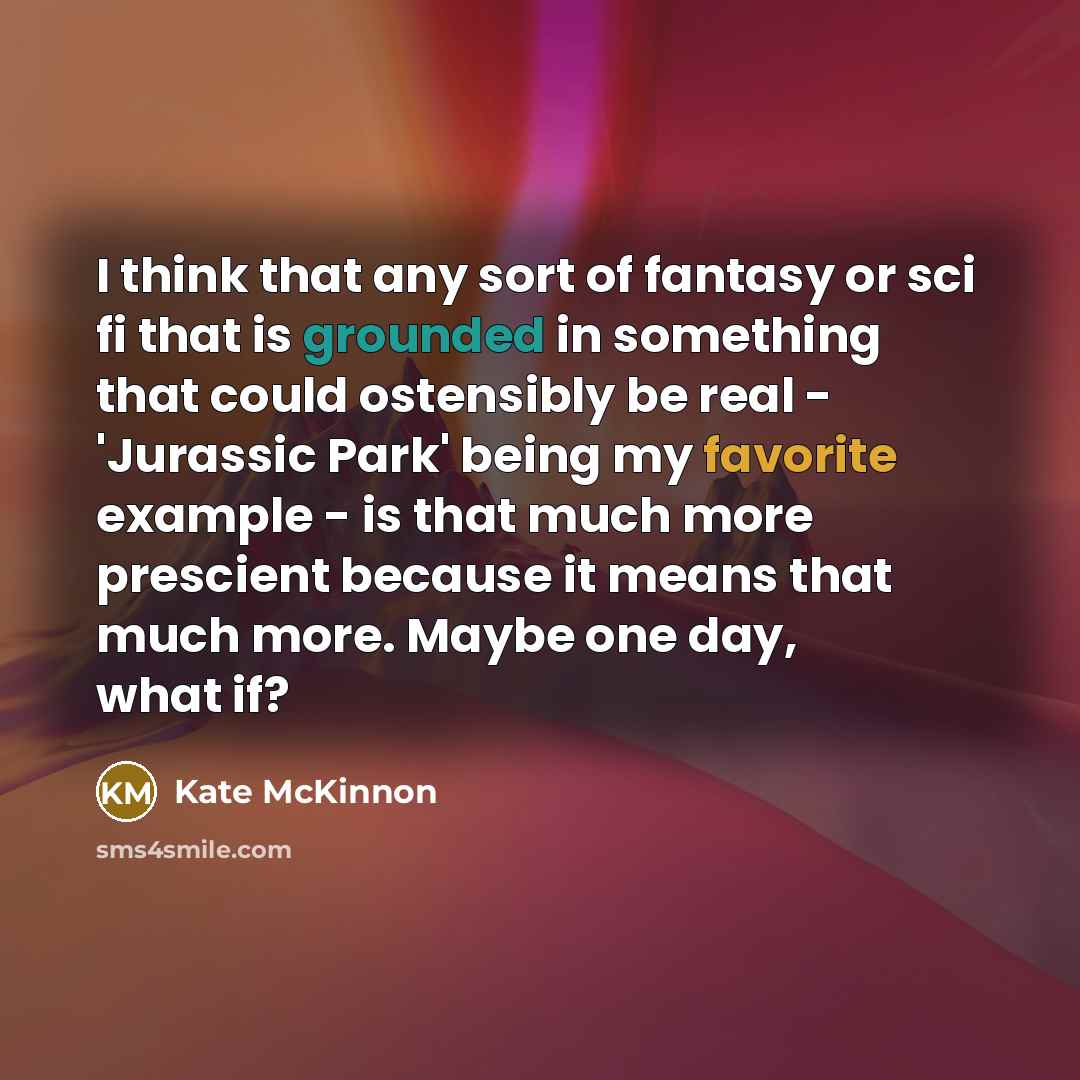 “I think that any sort of fantasy or sci fi that is grounded in something that could ostensibly be real - 'Jurassic Park' being my favorite example - is that much more prescient because it means that much more. Maybe one day, what if?” quote by Kate McKinnon