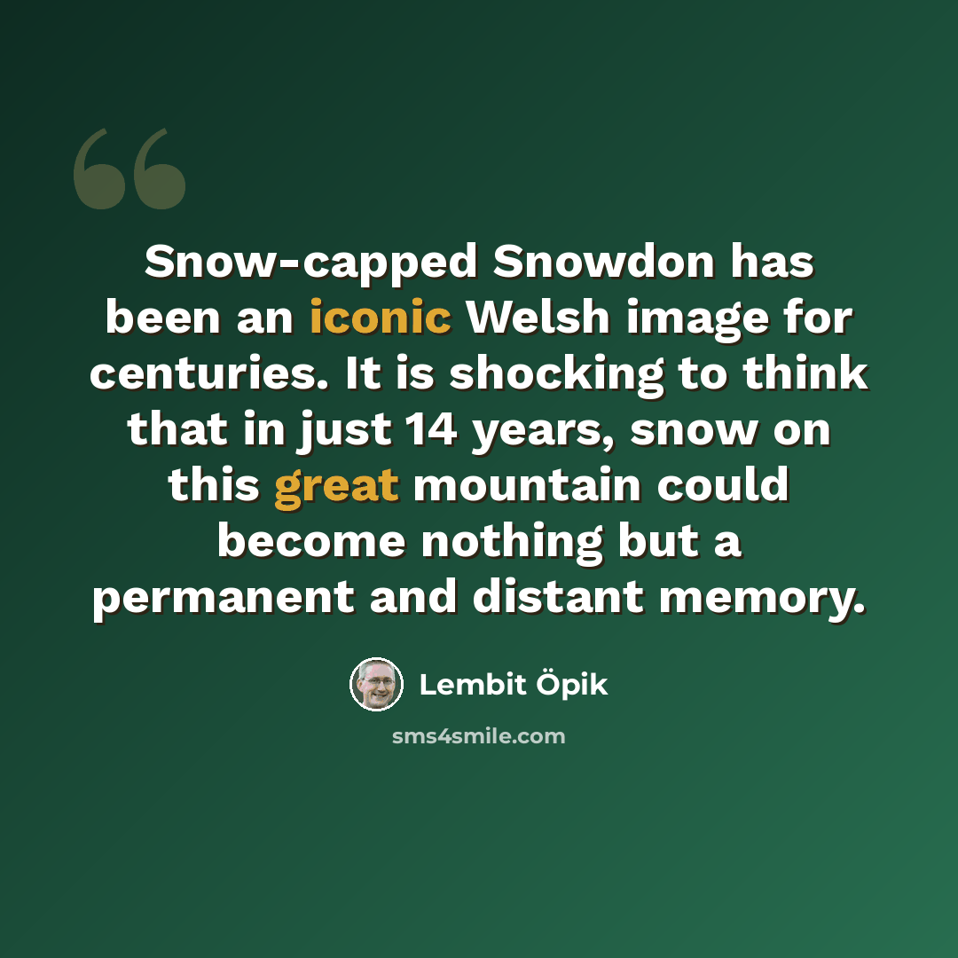 “Snow-capped Snowdon has been an iconic Welsh image for centuries. It is shocking to think that in just 14 years, snow on this great mountain could become nothing but a permanent and distant memory.” quote by Lembit Opik