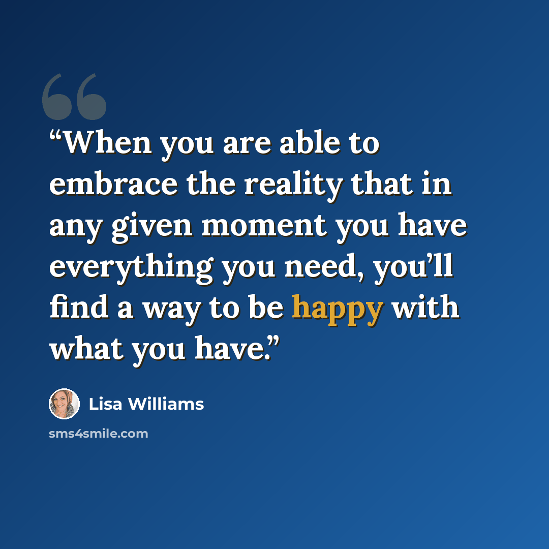 “When you are able to embrace the reality that in any given moment you have everything you need, you’ll find a way to be happy with what you have.” quote by Lisa Williams