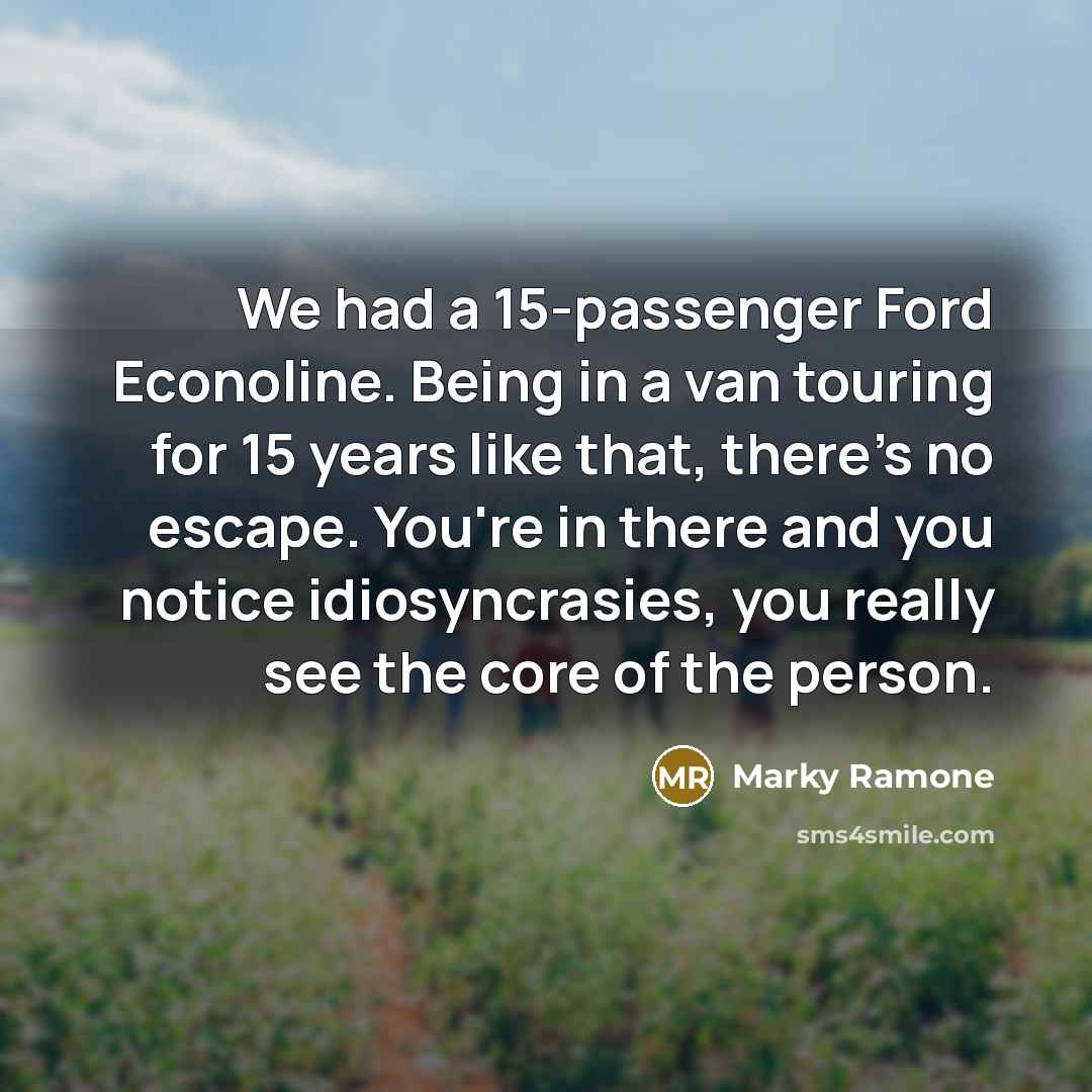 “We had a 15-passenger Ford Econoline. Being in a van touring for 15 years like that, there's no escape. You're in there and you notice idiosyncrasies, you really see the core of the person.” quote by Marky Ramone