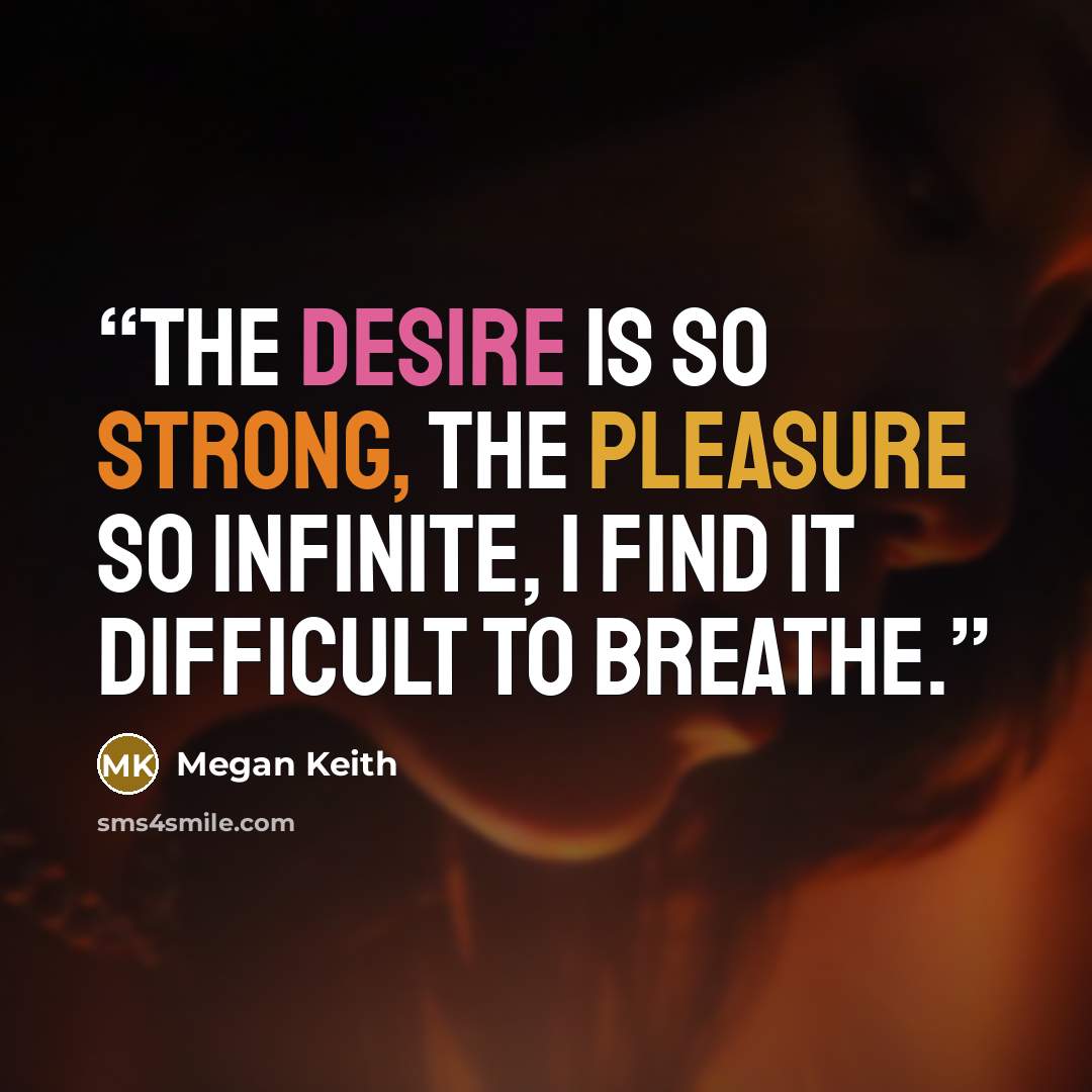 “The desire is so strong, the pleasure so infinite, I find it difficult to breathe.” quote by Megan Keith