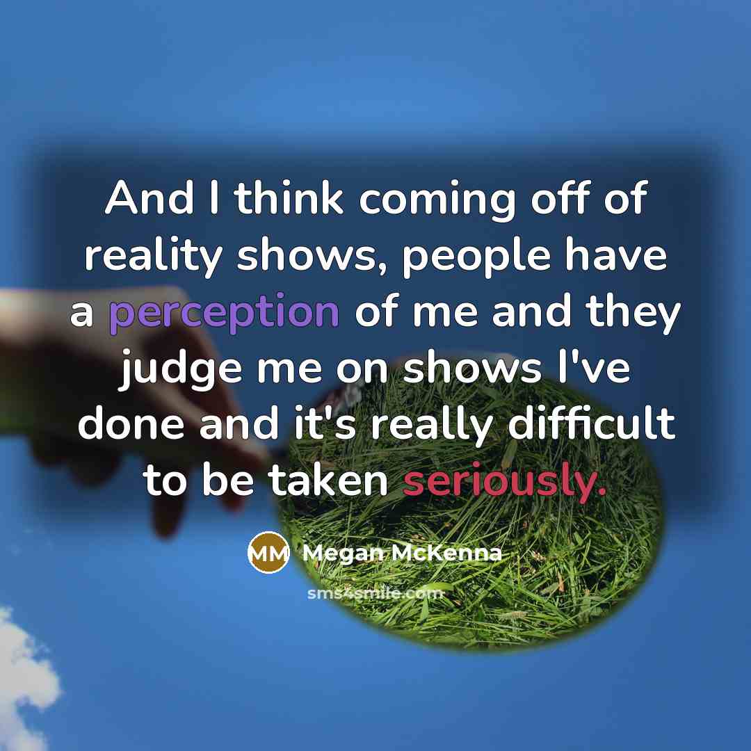 “And I think coming off of reality shows, people have a perception of me and they judge me on shows I've done and it's really difficult to be taken seriously.” quote by Megan McKenna