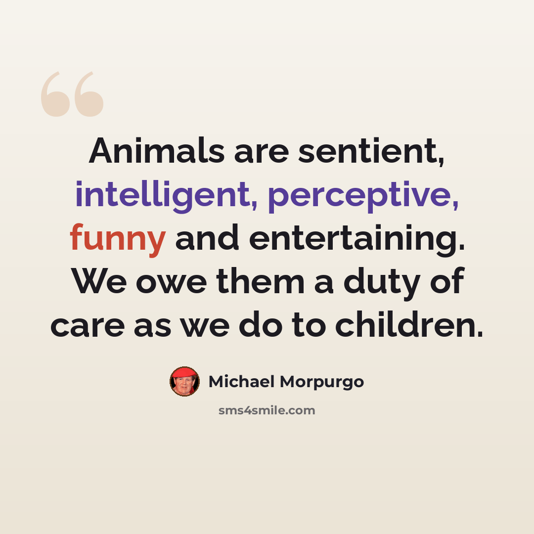 “Animals are sentient, intelligent, perceptive, funny and entertaining. We owe them a duty of care as we do to children.” quote by Michael Morpurgo