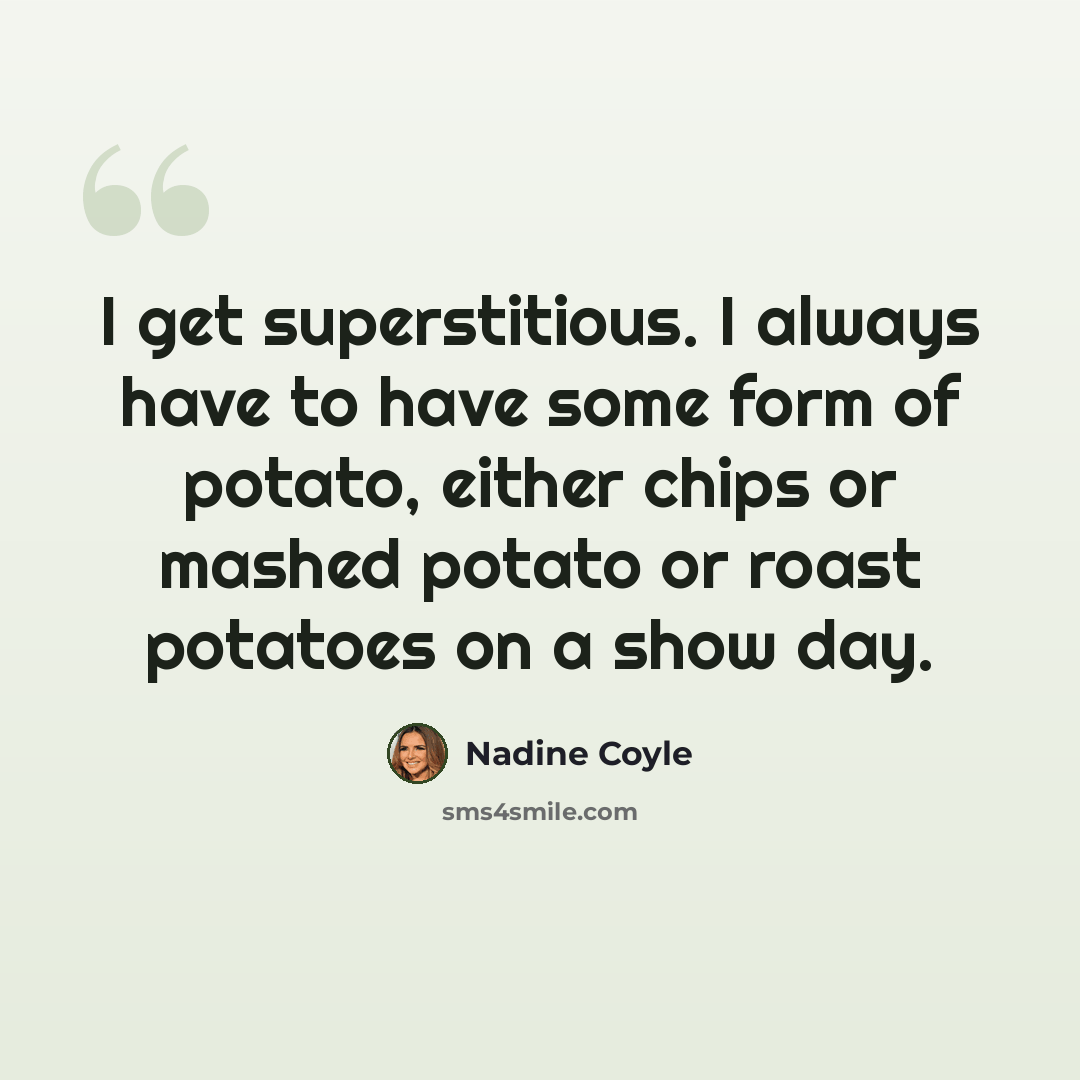 “I get superstitious. I always have to have some form of potato, either chips or mashed potato or roast potatoes on a show day.” quote by Nadine Coyle