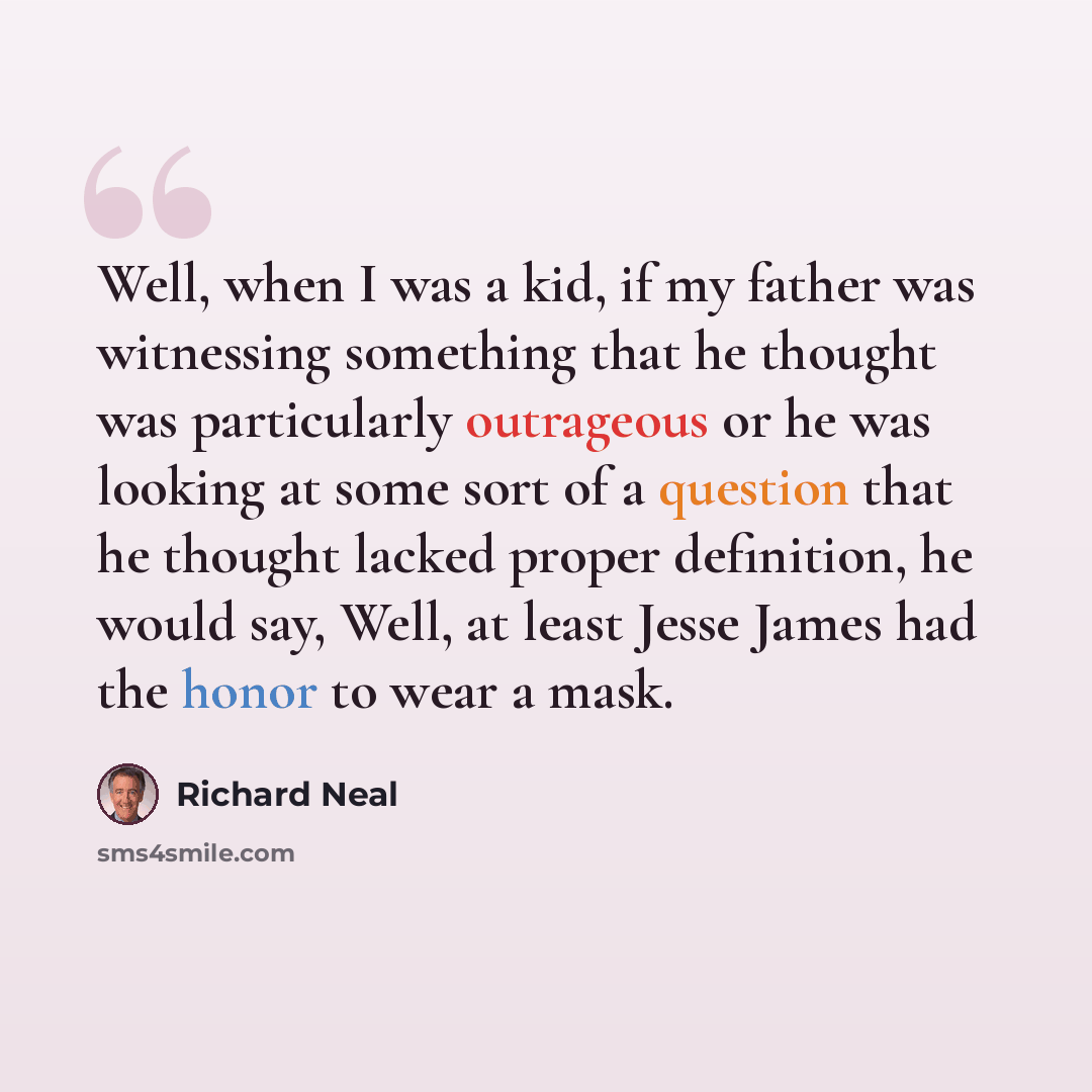 “Well, when I was a kid, if my father was witnessing something that he thought was particularly outrageous or he was looking at some sort of a question that he thought lacked proper definition, he would say, Well, at least Jesse James had the honor to wear a mask.” quote by Richard Neal