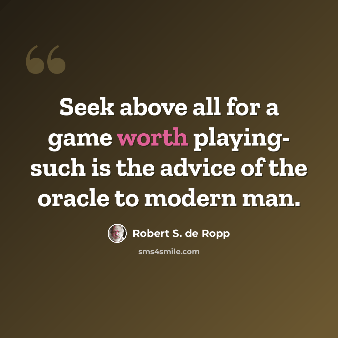 “Seek above all for a game worth playing- such is the advice of the oracle to modern man.” quote by Robert S. de Ropp