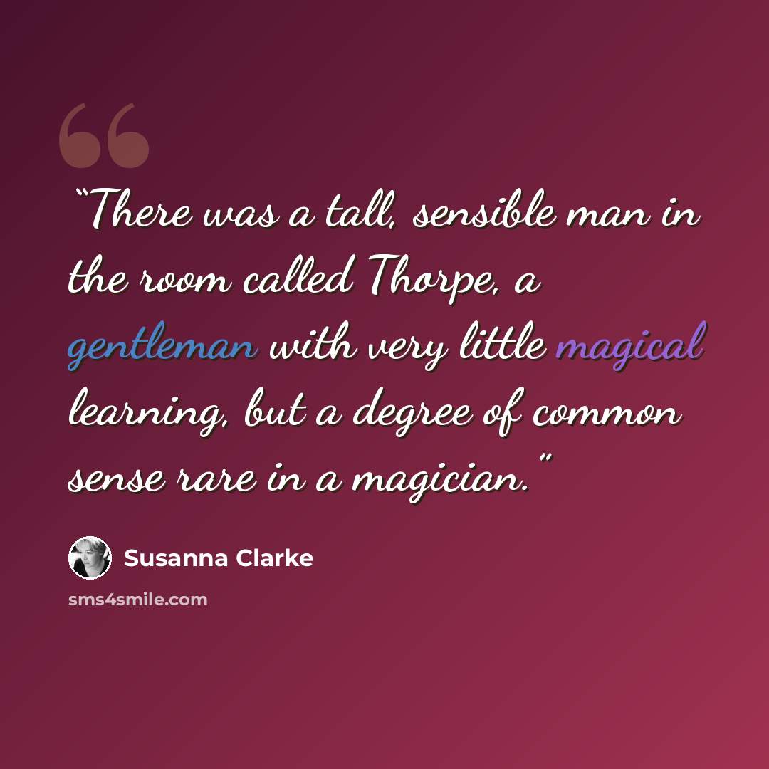 “There was a tall, sensible man in the room called Thorpe, a gentleman with very little magical learning, but a degree of common sense rare in a magician.” quote by Susanna Clarke