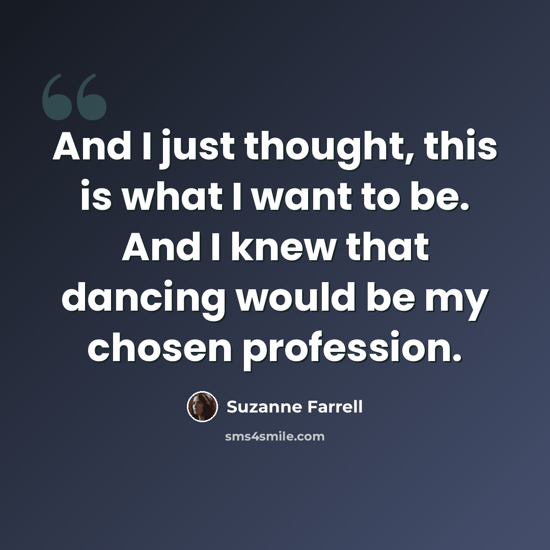 “And I just thought, this is what I want to be. And I knew that dancing would be my chosen profession.” quote by Suzanne Farrell