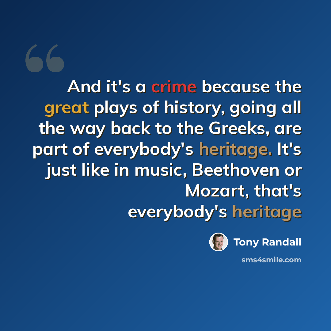 “And it's a crime because the great plays of history, going all the way back to the Greeks, are part of everybody's heritage. It's just like in music, Beethoven or Mozart, that's everybody's heritage” quote by Tony Randall