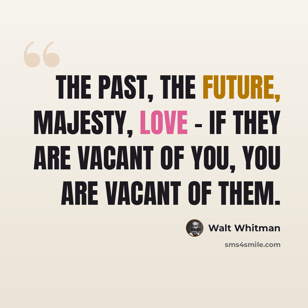 “The past, the future, majesty, love - if they are vacant of you, you are vacant of them.” quote by Walt Whitman