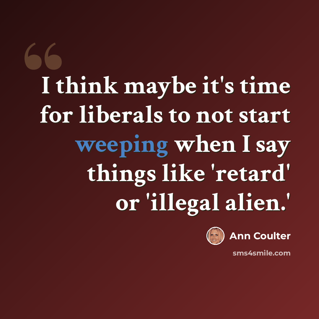 “I think maybe it's time for liberals to not start weeping when I say things like 'retard' or 'illegal alien.'” quote by Ann Coulter