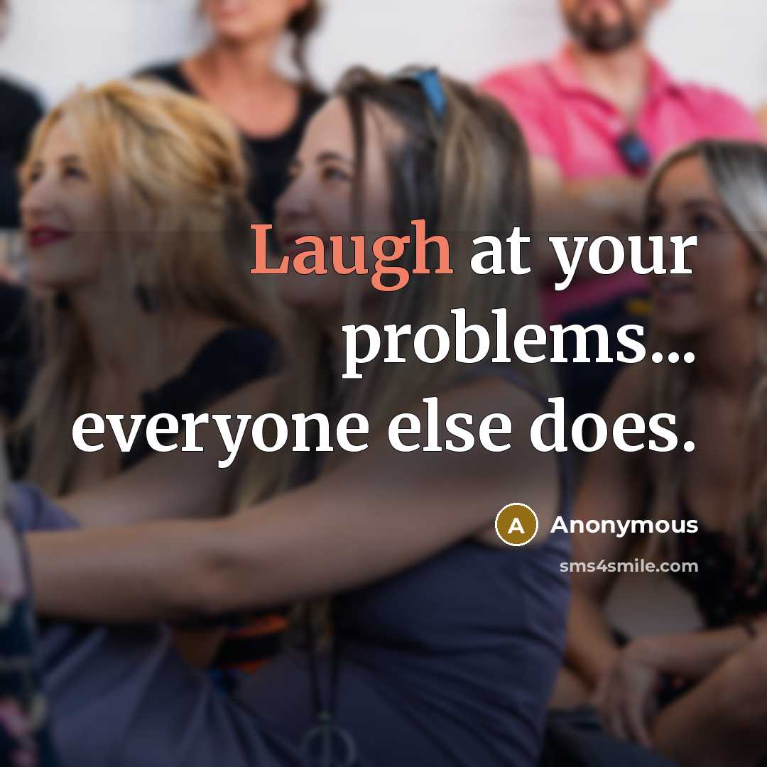 “Laugh at your problems... everyone else does.” quote by Anonymous