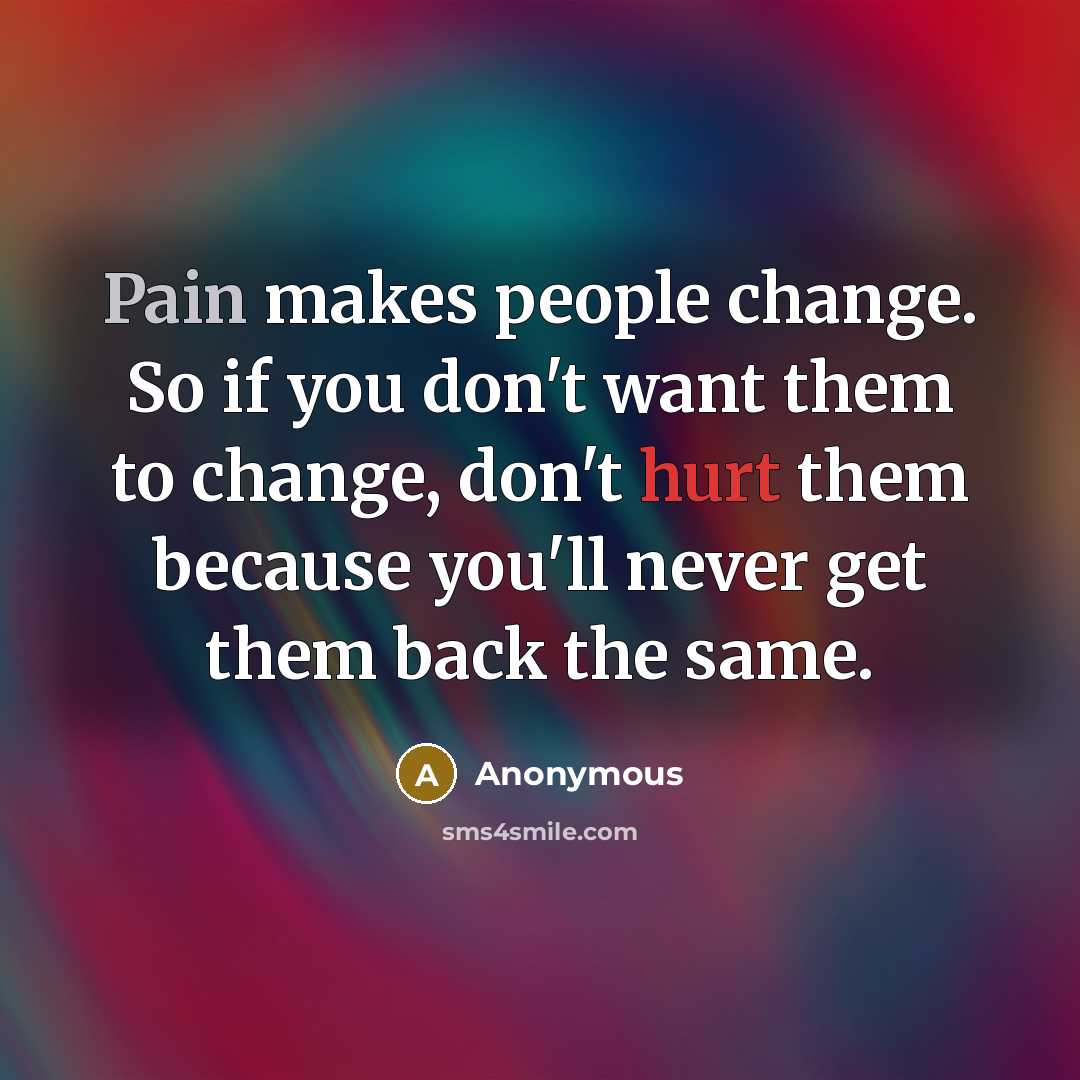 “Pain makes people change. So if you don't want them to change, don't hurt them because you'll never get them back the same.” quote by Anonymous