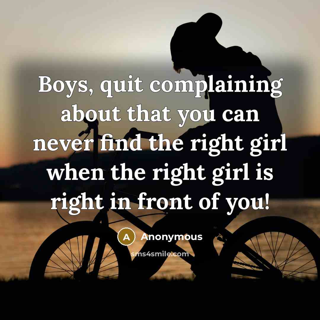 “Boys, quit complaining about that you can never find the right girl when the right girl is right in front of you!” quote by Anonymous