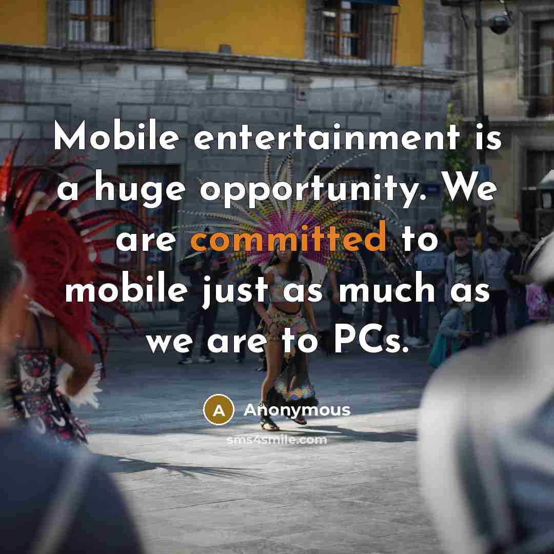 “Mobile entertainment is a huge opportunity. We are committed to mobile just as much as we are to PCs.” quote by Anonymous