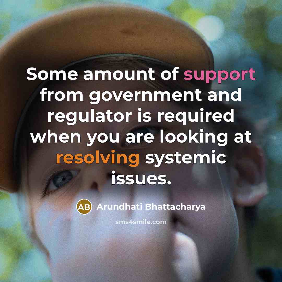 “Some amount of support from government and regulator is required when you are looking at resolving systemic issues.” quote by Arundhati Bhattacharya