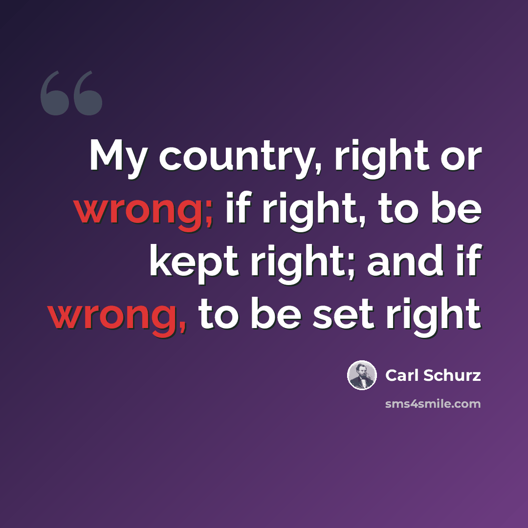 “My country, right or wrong; if right, to be kept right; and if wrong, to be set right” quote by Carl Schurz
