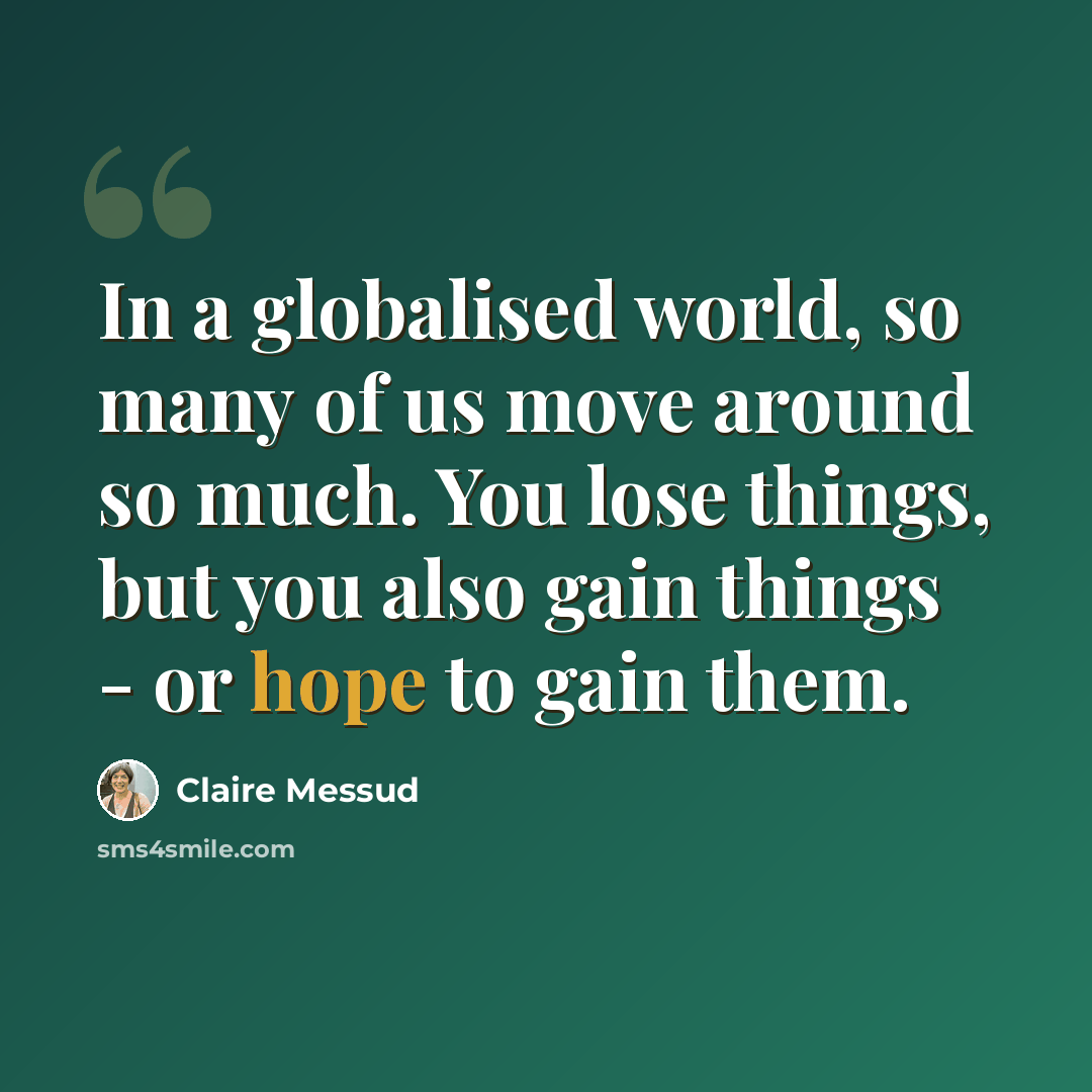 “In a globalised world, so many of us move around so much. You lose things, but you also gain things - or hope to gain them.” quote by Claire Messud