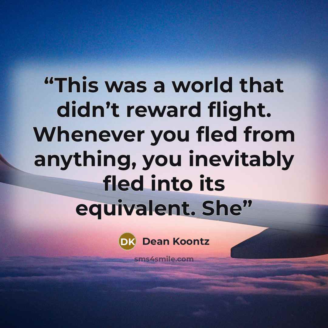 “This was a world that didn’t reward flight. Whenever you fled from anything, you inevitably fled into its equivalent. She” quote by Dean Koontz