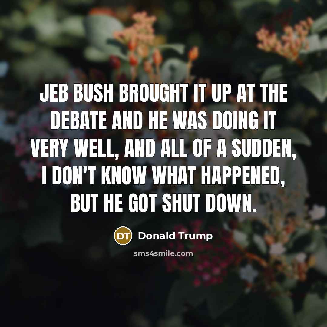 “Jeb Bush brought it up at the debate and he was doing it very well, and all of a sudden, I don't know what happened, but he got shut down.” quote by Donald Trump