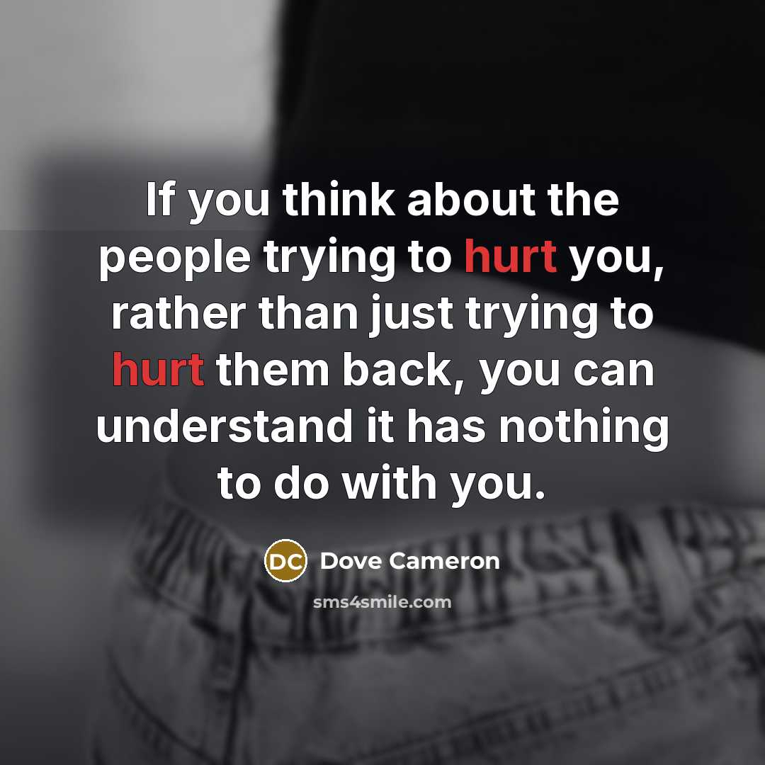 “If you think about the people trying to hurt you, rather than just trying to hurt them back, you can understand it has nothing to do with you.” quote by Dove Cameron