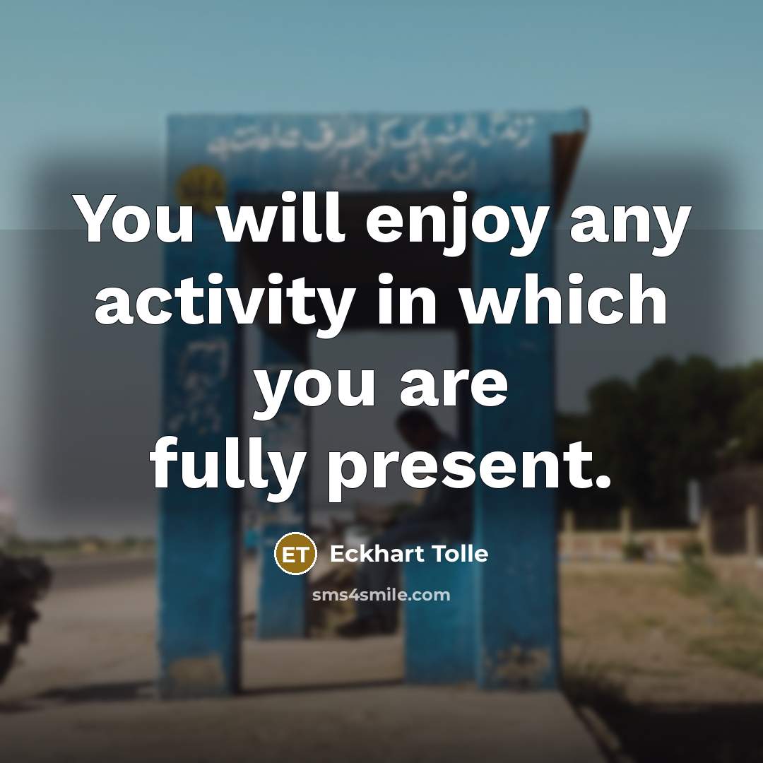 “You will enjoy any activity in which you are fully present.” quote by Eckhart Tolle