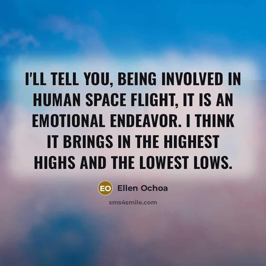 “I'll tell you, being involved in human space flight, it is an emotional endeavor. I think it brings in the highest highs and the lowest lows.” quote by Ellen Ochoa