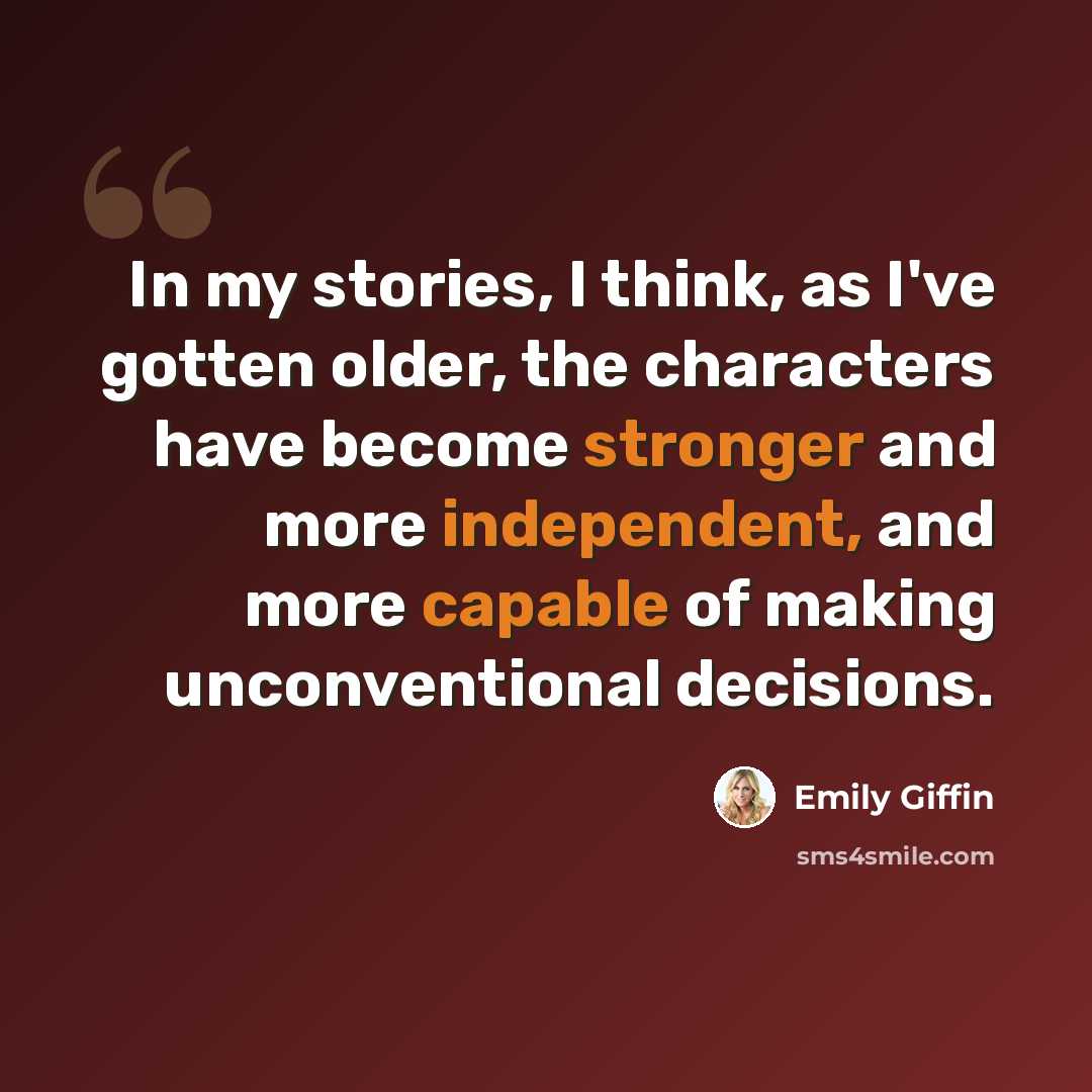 “In my stories, I think, as I've gotten older, the characters have become stronger and more independent, and more capable of making unconventional decisions.” quote by Emily Giffin