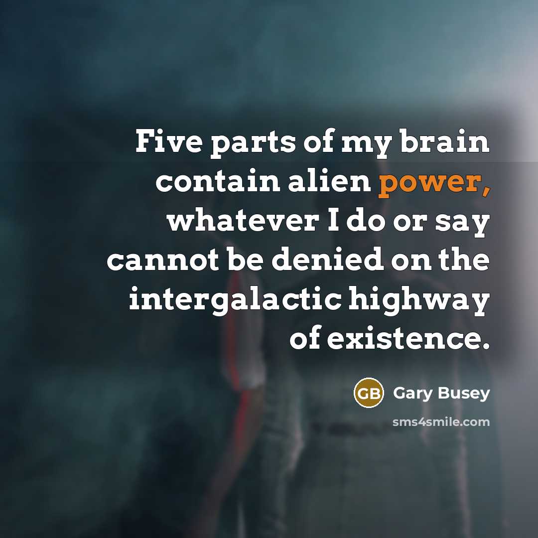 “Five parts of my brain contain alien power, whatever I do or say cannot be denied on the intergalactic highway of existence.” quote by Gary Busey