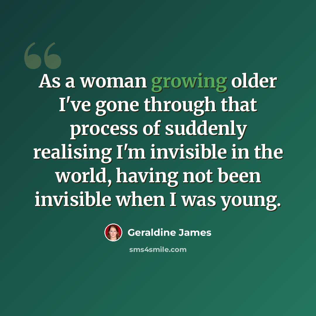 “As a woman growing older I've gone through that process of suddenly realising I'm invisible in the world, having not been invisible when I was young.” quote by Geraldine James