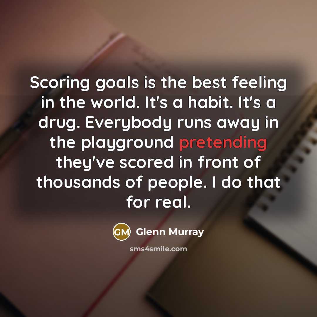 “Scoring goals is the best feeling in the world. It's a habit. It's a drug. Everybody runs away in the playground pretending they've scored in front of thousands of people. I do that for real.” quote by Glenn Murray