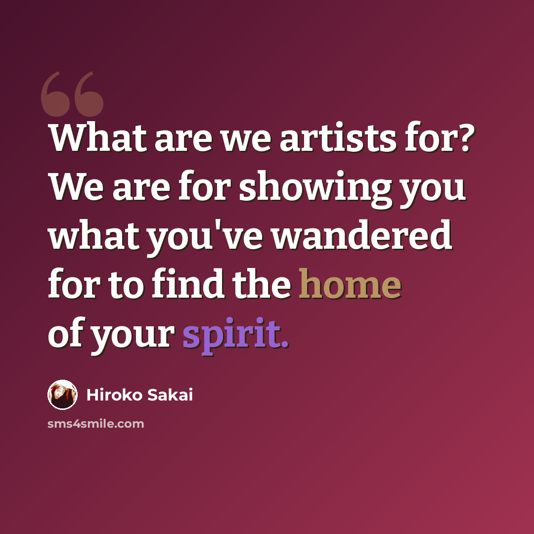 “What are we artists for? We are for showing you what you've wandered for to find the home of your spirit.” quote by Hiroko Sakai