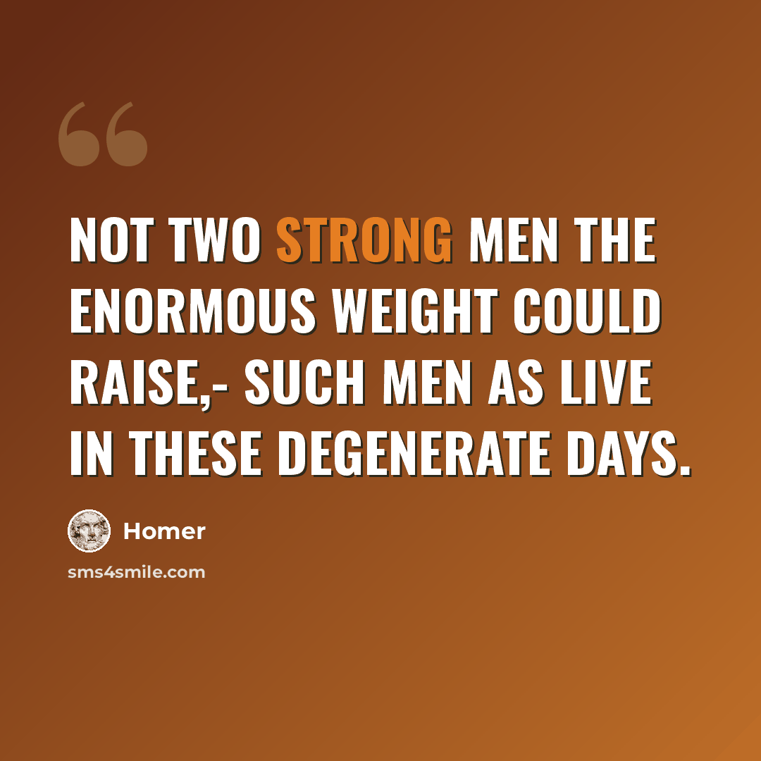 “Not two strong men the enormous weight could raise,- Such men as live in these degenerate days.” quote by Homer
