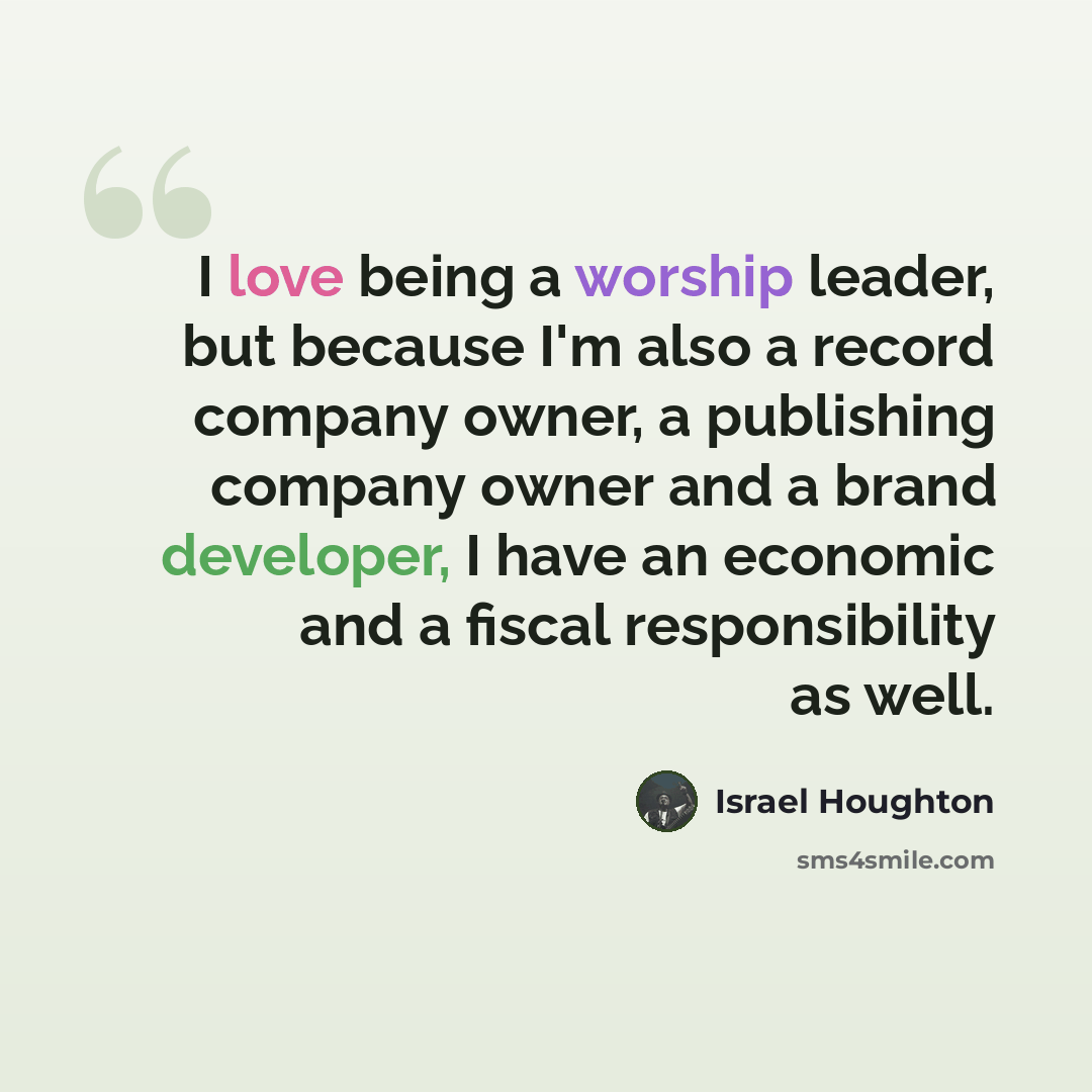 “I love being a worship leader, but because I'm also a record company owner, a publishing company owner and a brand developer, I have an economic and a fiscal responsibility as well.” quote by Israel Houghton