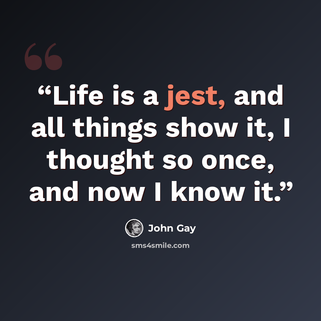 “Life is a jest, and all things show it, I thought so once, and now I know it.” quote by John Gay