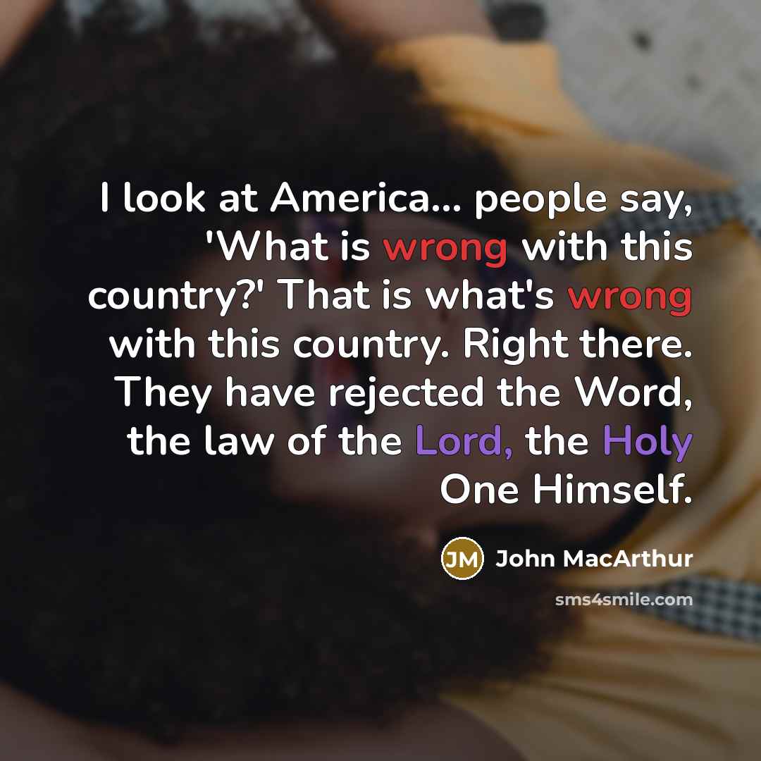 “I look at America... people say, 'What is wrong with this country?' That is what's wrong with this country. Right there. They have rejected the Word, the law of the Lord, the Holy One Himself.” quote by John MacArthur