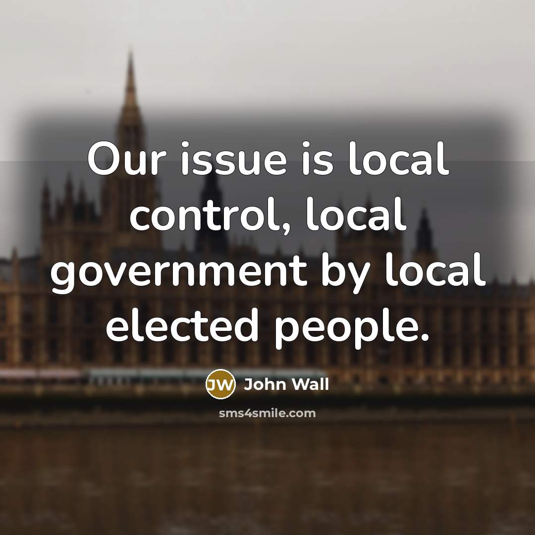 “Our issue is local control, local government by local elected people.” quote by John Wall