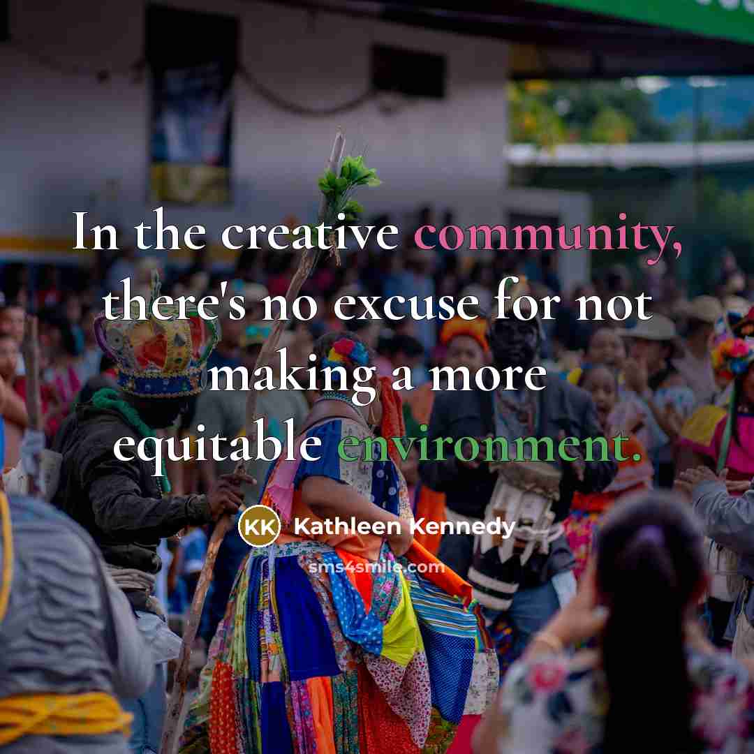 “In the creative community, there's no excuse for not making a more equitable environment.” quote by Kathleen Kennedy