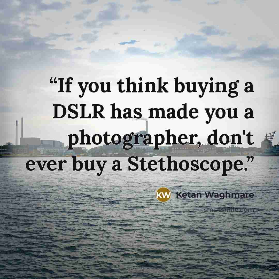 “If you think buying a DSLR has made you a photographer, don't ever buy a Stethoscope.” quote by Ketan Waghmare