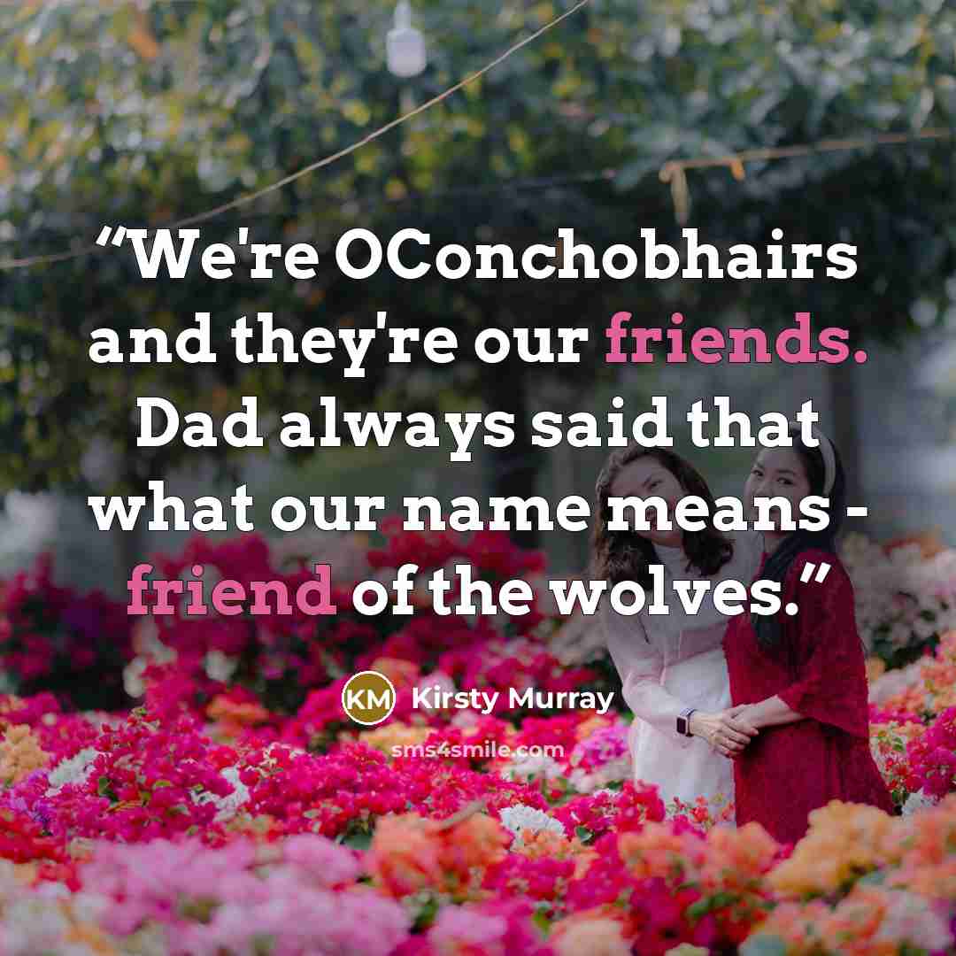 “We're OConchobhairs and they're our friends. Dad always said that what our name means - friend of the wolves.” quote by Kirsty Murray