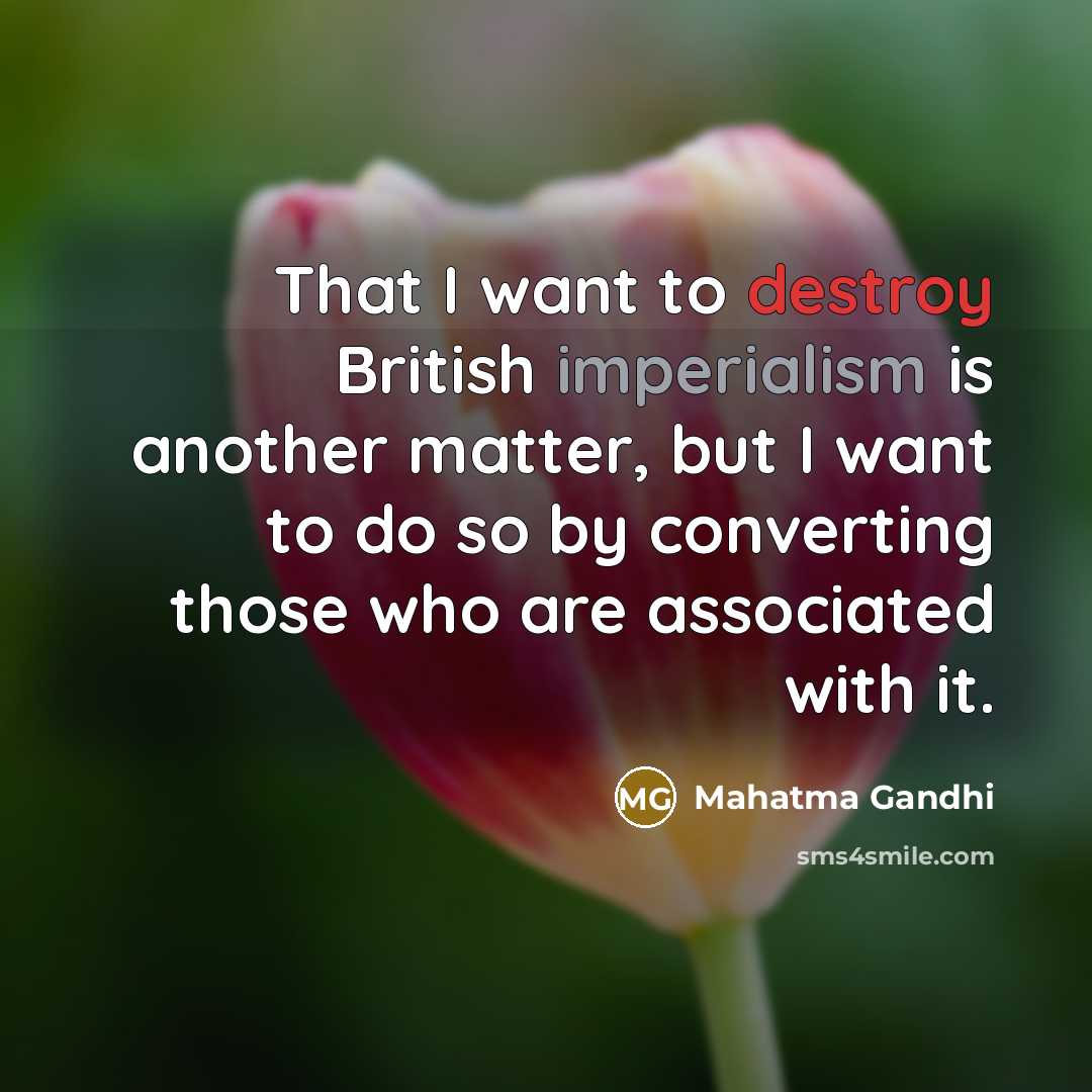 “That I want to destroy British imperialism is another matter, but I want to do so by converting those who are associated with it.” quote by Mahatma Gandhi